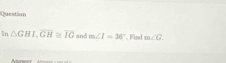 Question 
In △ GHI, overline GH≌ overline IG and m∠ I=36° , Find m∠ G.