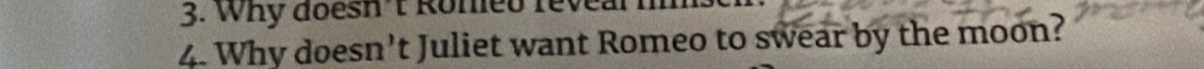 Why doesh't Roneo reve. 
4. Why doesn't Juliet want Romeo to swear by the moon?