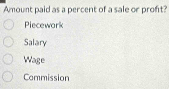 Amount paid as a percent of a sale or proft?
Piecework
Salary
Wage
Commission