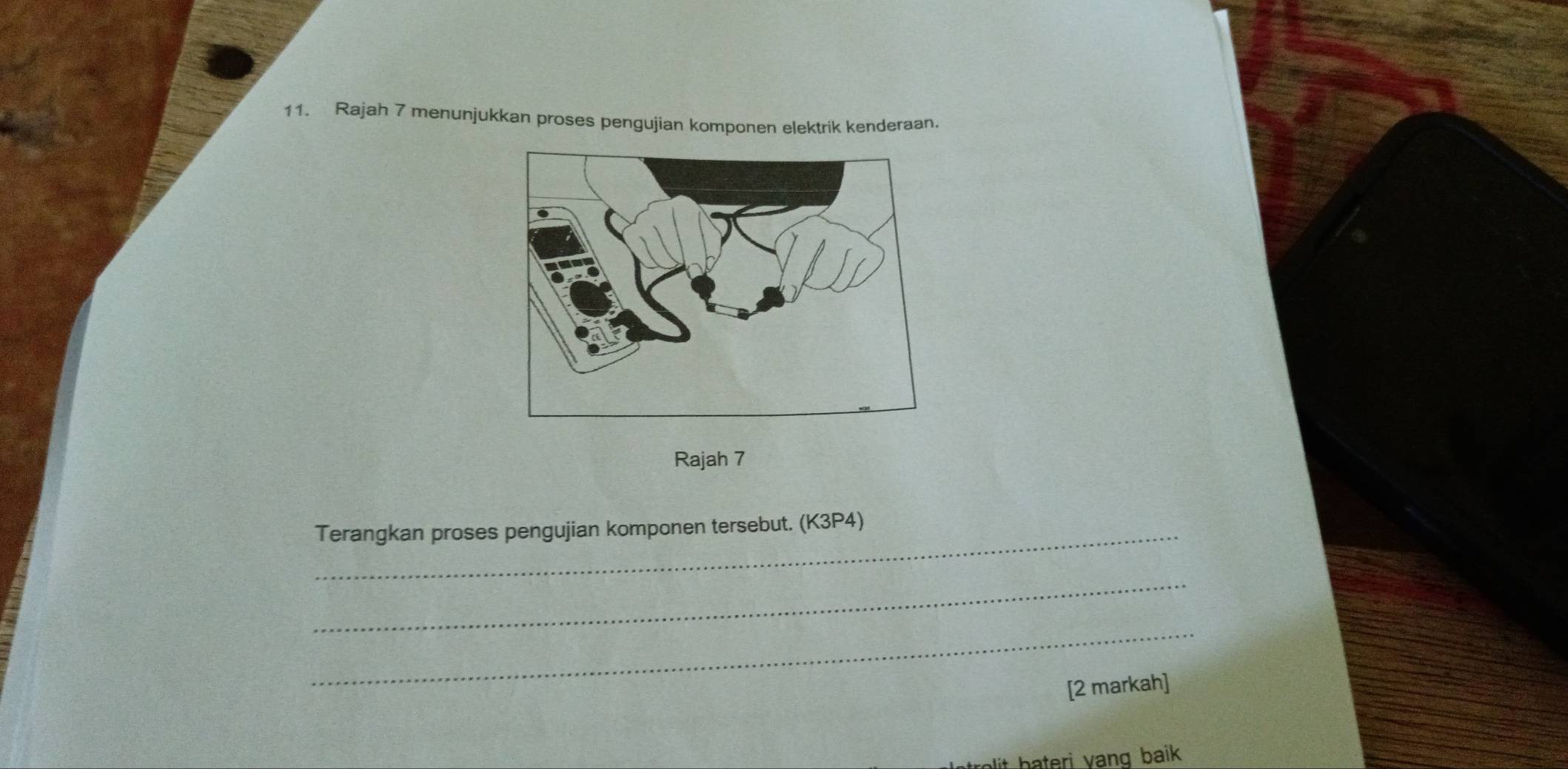 Rajah 7 menunjukkan proses pengujian komponen elektrik kenderaan. 
Rajah 7 
_Terangkan proses pengujian komponen tersebut. (K3P4) 
_ 
_ 
[2 markah] 
h ateri vang baik .