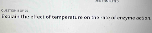 28% COMPLETED 
QUESTION 8 OF 25 
Explain the effect of temperature on the rate of enzyme action.