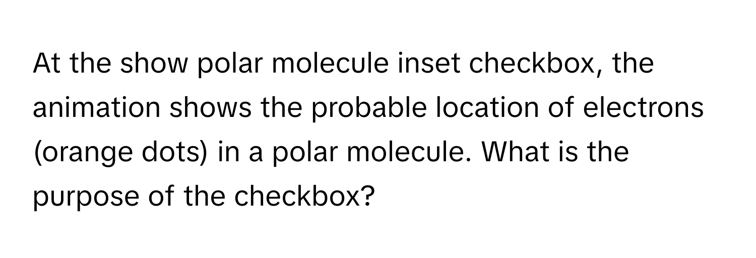 At the show polar molecule inset checkbox, the animation shows the probable location of electrons (orange dots) in a polar molecule. What is the purpose of the checkbox?