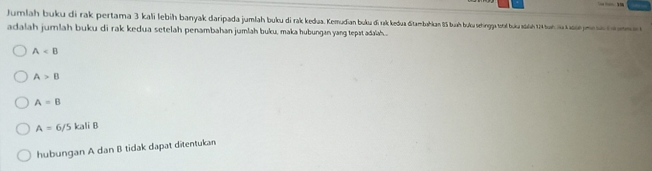 Jumlah buku di rak pertama lbi bi anya daripada jumbu ig taa buku ada 1 bai a A jami de k pontama den 
adalah jumlah buku di rak kedua setelah penambahan jumlah buku, maka hubungan yang tepat adalah..
A
A>B
A=B
A=6/5kaliB
hubungan A dan B tidak dapat ditentukan