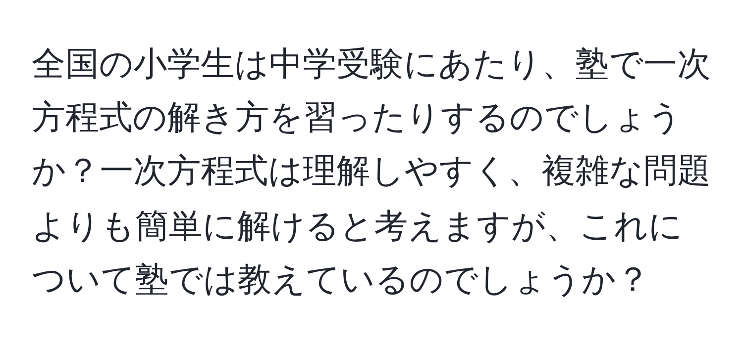 全国の小学生は中学受験にあたり、塾で一次方程式の解き方を習ったりするのでしょうか？一次方程式は理解しやすく、複雑な問題よりも簡単に解けると考えますが、これについて塾では教えているのでしょうか？