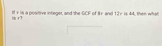 If γ is a positive integer, and the GCF of 8r and 12r is 44, then what 
is r?