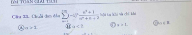 Bm TOAN Giái Tích
Câu 23. Chuỗi đan dầu sumlimits _(n=1)^(+∈fty)(-1)^n (n^2+1)/n^n+n+2  hội tu khi và chỉ khí
A a>2. ⑬ alpha <2</tex> a>1 D alpha ∈ R