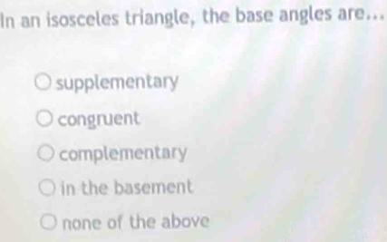 In an isosceles triangle, the base angles are...
supplementary
congruent
complementary
in the basement
none of the above