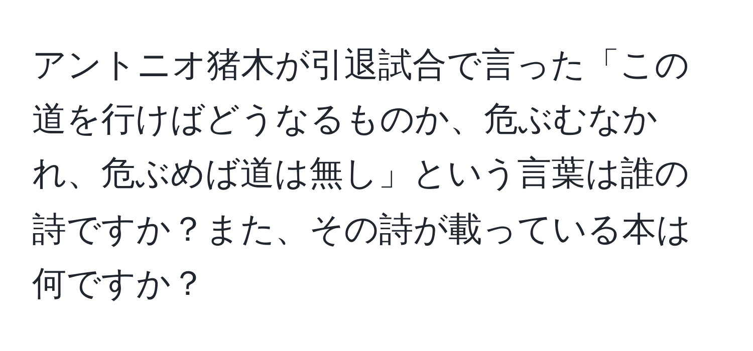 アントニオ猪木が引退試合で言った「この道を行けばどうなるものか、危ぶむなかれ、危ぶめば道は無し」という言葉は誰の詩ですか？また、その詩が載っている本は何ですか？