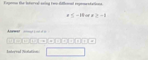 Express the interval using two different representations.
x≤ -10 or x≥ -1
Anewer nmpt 5 out of t 
L 4 , to I “ 
Interval Notation: