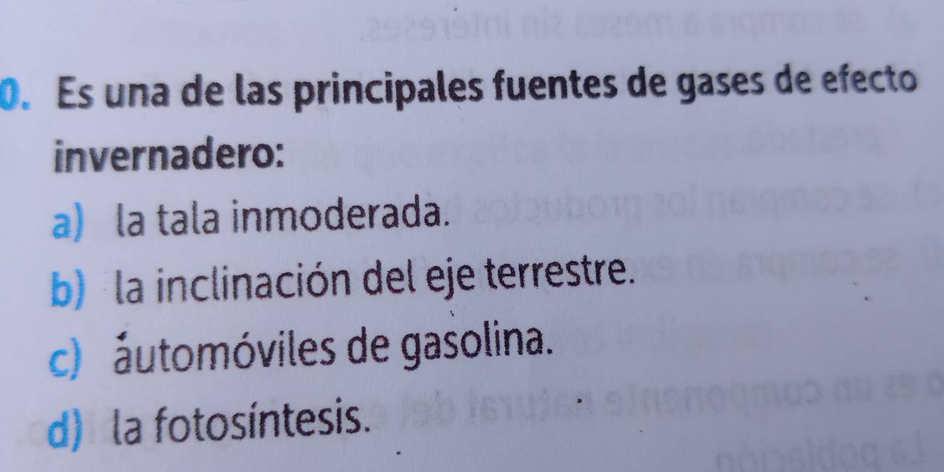 Es una de las principales fuentes de gases de efecto
invernadero:
a) la tala inmoderada.
b) la inclinación del eje terrestre.
c) áutomóviles de gasolina.
d) la fotosíntesis.