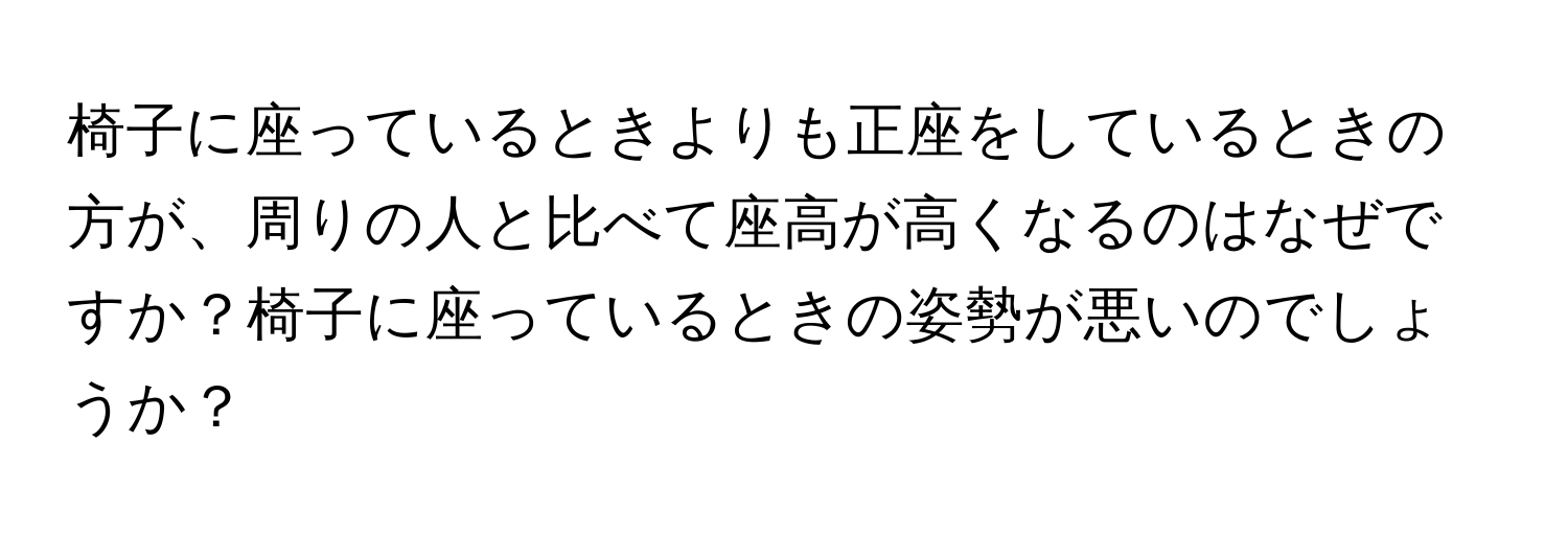 椅子に座っているときよりも正座をしているときの方が、周りの人と比べて座高が高くなるのはなぜですか？椅子に座っているときの姿勢が悪いのでしょうか？