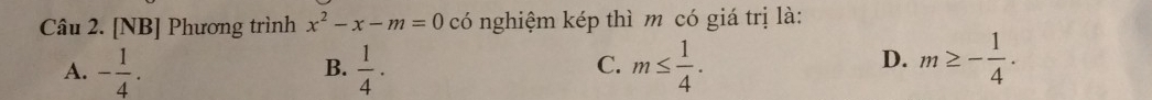 [NB] Phương trình x^2-x-m=0 có nghiệm kép thì m có giá trị là:
A. - 1/4 .  1/4 · m≤  1/4 . 
B.
C.
D. m≥ - 1/4 .