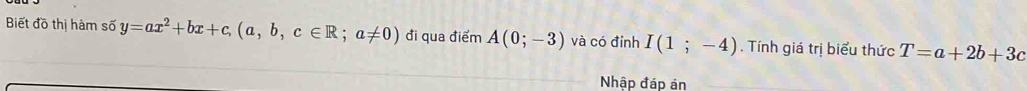 Biết đồ thị hám số y=ax^2+bx+c, (a,b,c∈ R;a!= 0) đi qua điểm A(0;-3) và có đỉnh I(1;-4). Tính giá trị biểu thức T=a+2b+3c
Nhập đáp ản