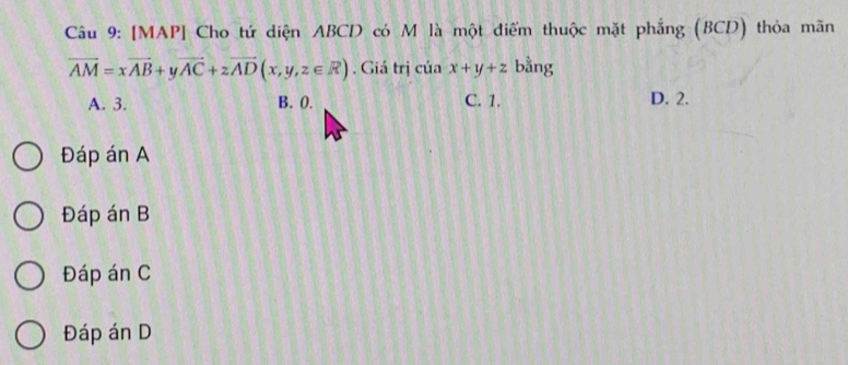 [MAP] Cho tứ diện ABCD có M là một điểm thuộc mặt phẳng (BCD) thỏa mãn
vector AM=xvector AB+yvector AC+zvector AD(x,y,z∈ R). Giá trị của x+y+z bằng
A. 3. B. 0. C. 1. D. 2.
Đáp án A
Đáp án B
Đáp án C
Đáp án D