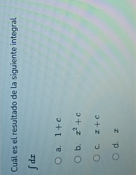 Cuál es el resultado de la siguiente integral
d x
a. 1+c
b. x^2+c
C. x+c
d. x