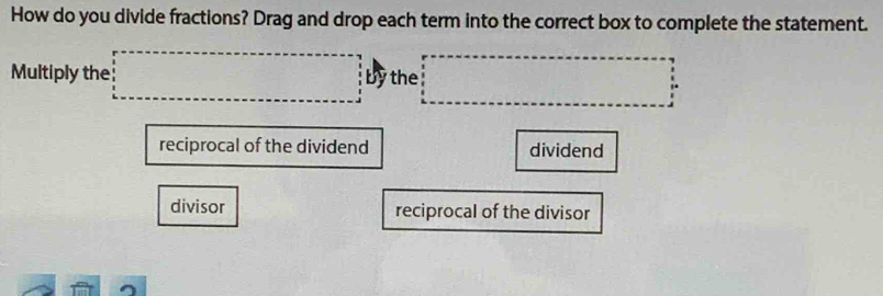 How do you divide fractions? Drag and drop each term into the correct box to complete the statement. 
Multiply the □ by the □
reciprocal of the dividend dividend 
divisor reciprocal of the divisor