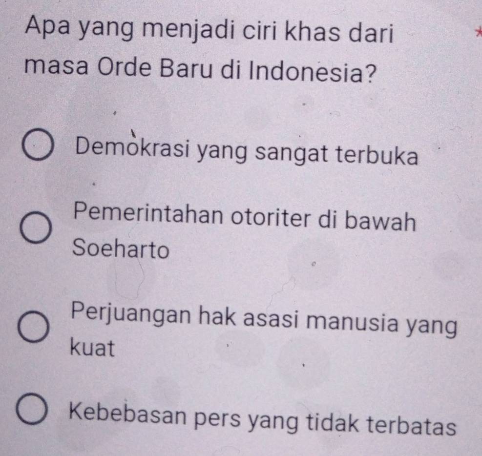 Apa yang menjadi ciri khas dari
masa Orde Baru di Indonesia?
Demòkrasi yang sangat terbuka
Pemerintahan otoriter di bawah
Soeharto
Perjuangan hak asasi manusia yang
kuat
Kebebasan pers yang tidak terbatas