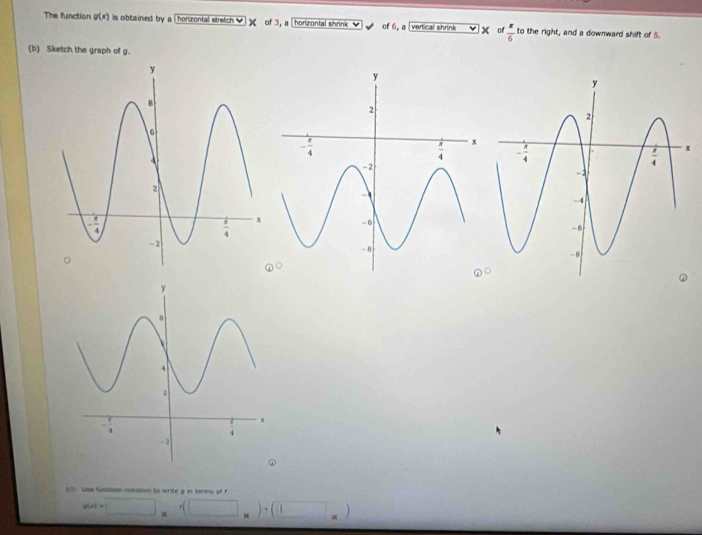 The function g(x) is obtained by a [ horizontal stretch     of 3, a [ horizontal shrink of 6, a [vertical shrink x of  π /6  to the right, and a downward shift of 5.
(b) Sketch the graph of g.
x
0S Usa funision noxation to write g in terms of f
(□ * (□ _* )· (□ _* )