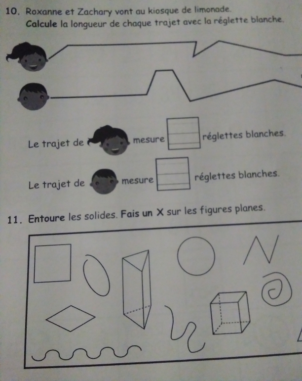 10, Roxanne et Zachary vont au kiosque de limonade. 
Calcule la longueur de chaque trajet avec la réglette blanche. 
Le trajet de mesure réglettes blanches. 
Le trajet de mesure réglettes blanches. 
11. Entoure les solides. Fais un X sur les figures planes.