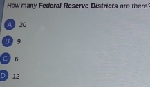 How many Federal Reserve Districts are there
A 20
B 9
C 6
D 12