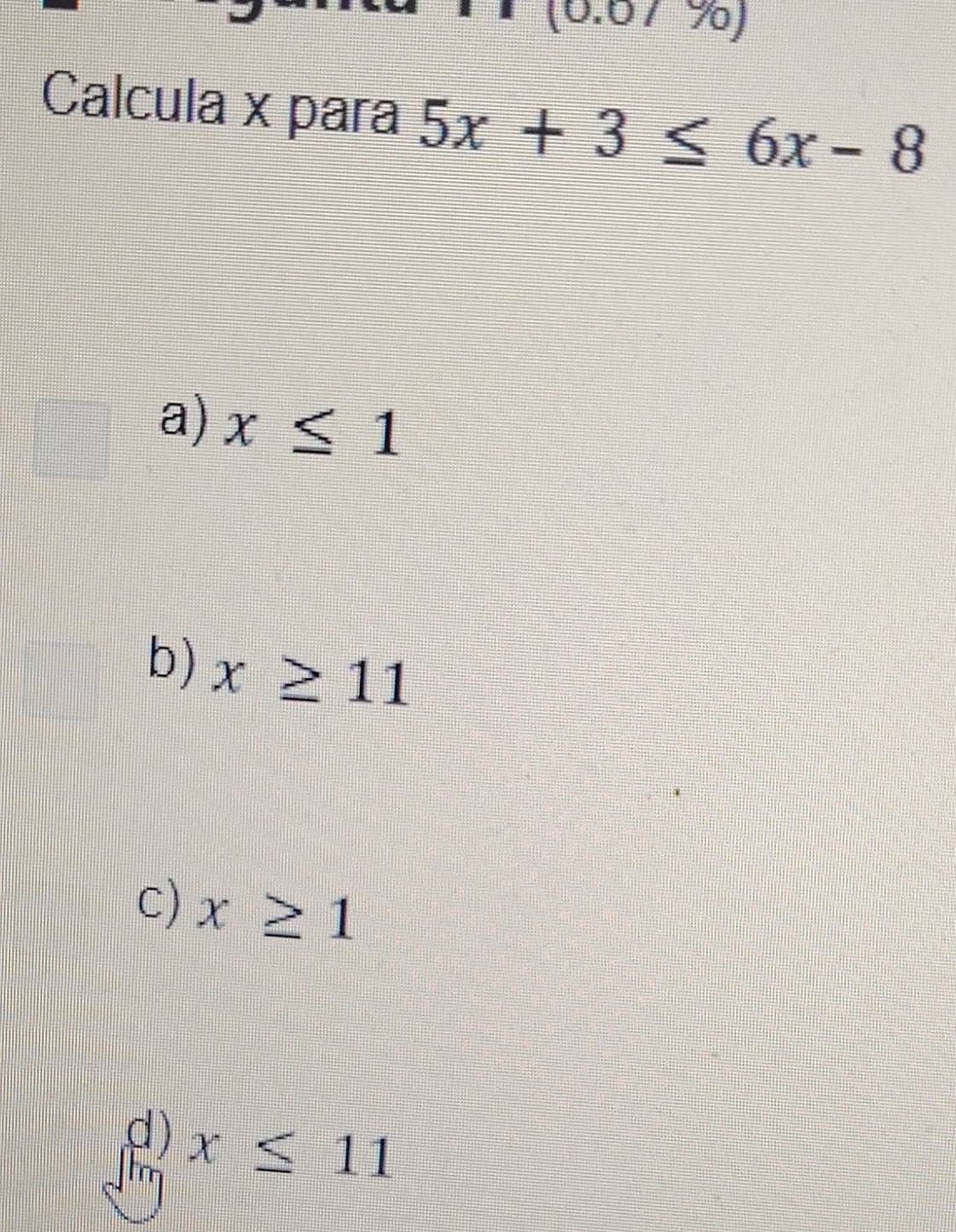 (6.67 %)
Calcula x para 5x+3≤ 6x-8
a) x≤ 1
b) x≥ 11
C) x≥ 1
d ) x≤ 11