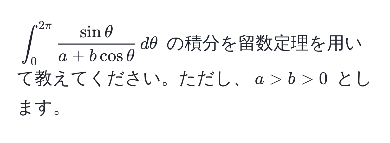 $∈t_0^((2π) fracsin θ)a + b cos θ , dθ$ の積分を留数定理を用いて教えてください。ただし、$a > b > 0$ とします。