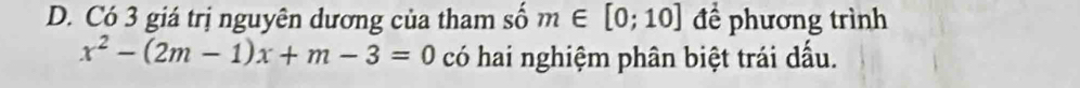 Có 3 giá trị nguyên dương của tham số m∈ [0;10] để phương trình
x^2-(2m-1)x+m-3=0 có hai nghiệm phân biệt trái đấu.