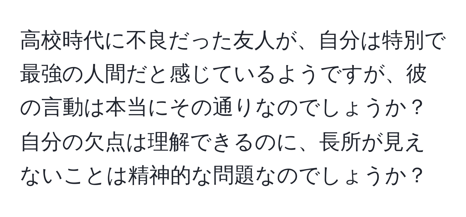 高校時代に不良だった友人が、自分は特別で最強の人間だと感じているようですが、彼の言動は本当にその通りなのでしょうか？自分の欠点は理解できるのに、長所が見えないことは精神的な問題なのでしょうか？