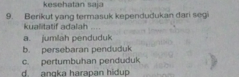 kesehatan saja
9. Berikut yang termasuk kependudukan dari segi
kualitatif adalah ....
a. jumlah penduduk
b. persebaran penduduk
c. pertumbuhan penduduk
d. angka harapan hidup