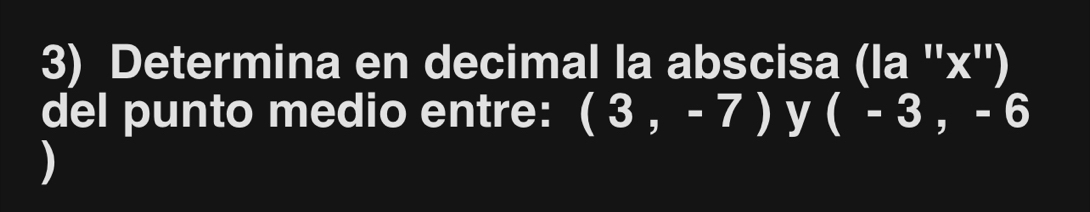 Determina en decimal la abscisa (la '' x '') 
del punto medio entre: (3,-7) y (-3,-6
)