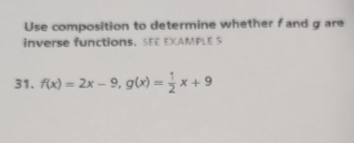 Use composition to determine whether f and g are 
inverse functions. SEE EXAMPLE S 
31. f(x)=2x-9, g(x)= 1/2 x+9