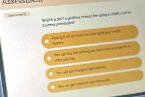 Assessment
Ouestion 9/10
Which is NOT a positive reason for using a crefit card t
finance purchases?
Paying it off on time can hels buld your credt
history
You can buy something you need new and my for it
सरसत ककए वकश.
You will get charged high interest:
You can get rewands and discounts