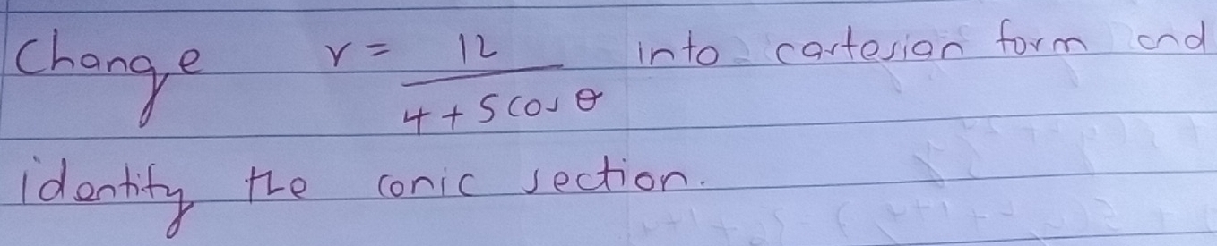 change r= 12/4+5cos θ   into cartesion form and 
identity the conic jection.