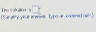 The solution is □ 
(Simplify your answer. Type an ordered pair.)