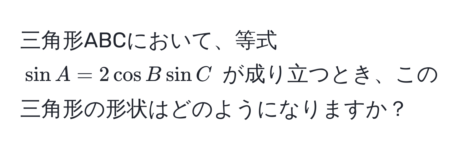 三角形ABCにおいて、等式 $sin A = 2 cos B sin C$ が成り立つとき、この三角形の形状はどのようになりますか？