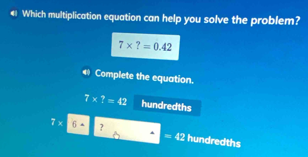 ◀ Which multiplication equation can help you solve the problem?
7* ?=0.42
4 Complete the equation.
7* ?=42 hundredths
7* 6- ?
=42 hundredths