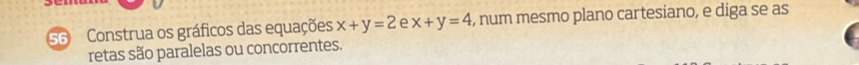 Construa os gráficos das equações x+y=2 e x+y=4 , num mesmo plano cartesiano, e diga se as
retas são paralelas ou concorrentes.