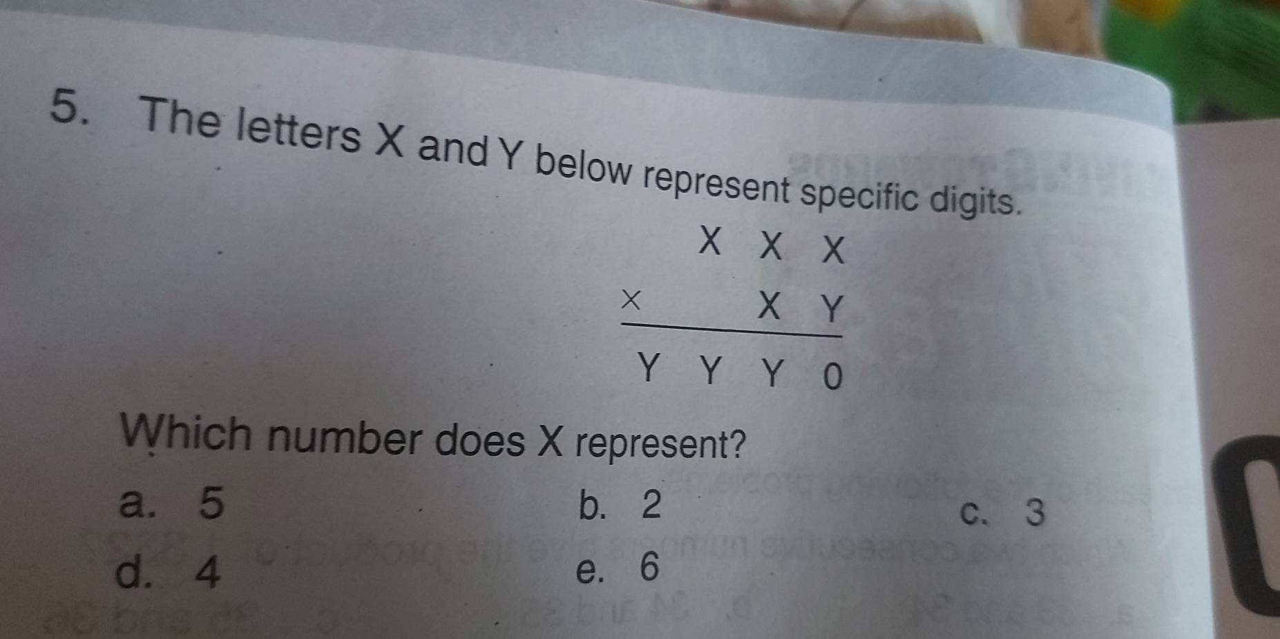 The letters X and Y below represent specific digits.
beginarrayr XXX *  * XY _ XYendarray
Which number does X represent?
a. 5 b. 2
c. 3
d. 4 e. 6