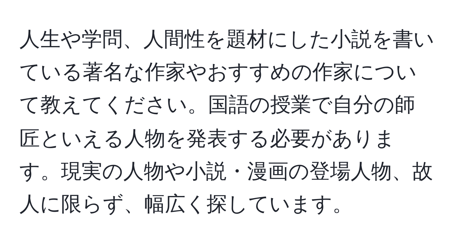 人生や学問、人間性を題材にした小説を書いている著名な作家やおすすめの作家について教えてください。国語の授業で自分の師匠といえる人物を発表する必要があります。現実の人物や小説・漫画の登場人物、故人に限らず、幅広く探しています。