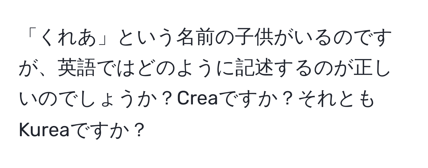 「くれあ」という名前の子供がいるのですが、英語ではどのように記述するのが正しいのでしょうか？Creaですか？それともKureaですか？