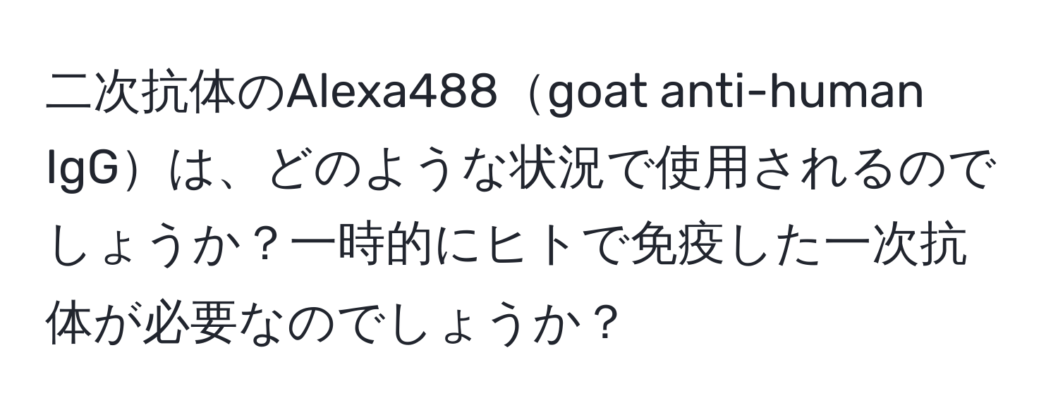 二次抗体のAlexa488goat anti-human IgGは、どのような状況で使用されるのでしょうか？一時的にヒトで免疫した一次抗体が必要なのでしょうか？