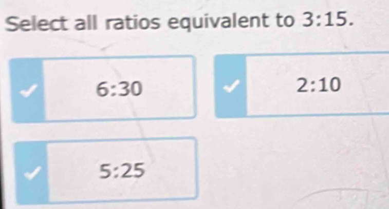 Select all ratios equivalent to 3:15.
6:30
2:10
5:25