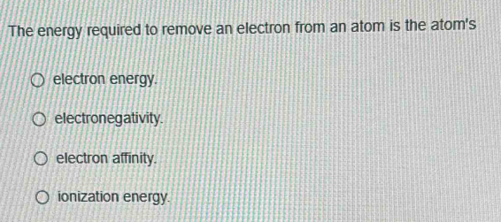 The energy required to remove an electron from an atom is the atom's
electron energy.
electronegativity.
electron affinity.
ionization energy.