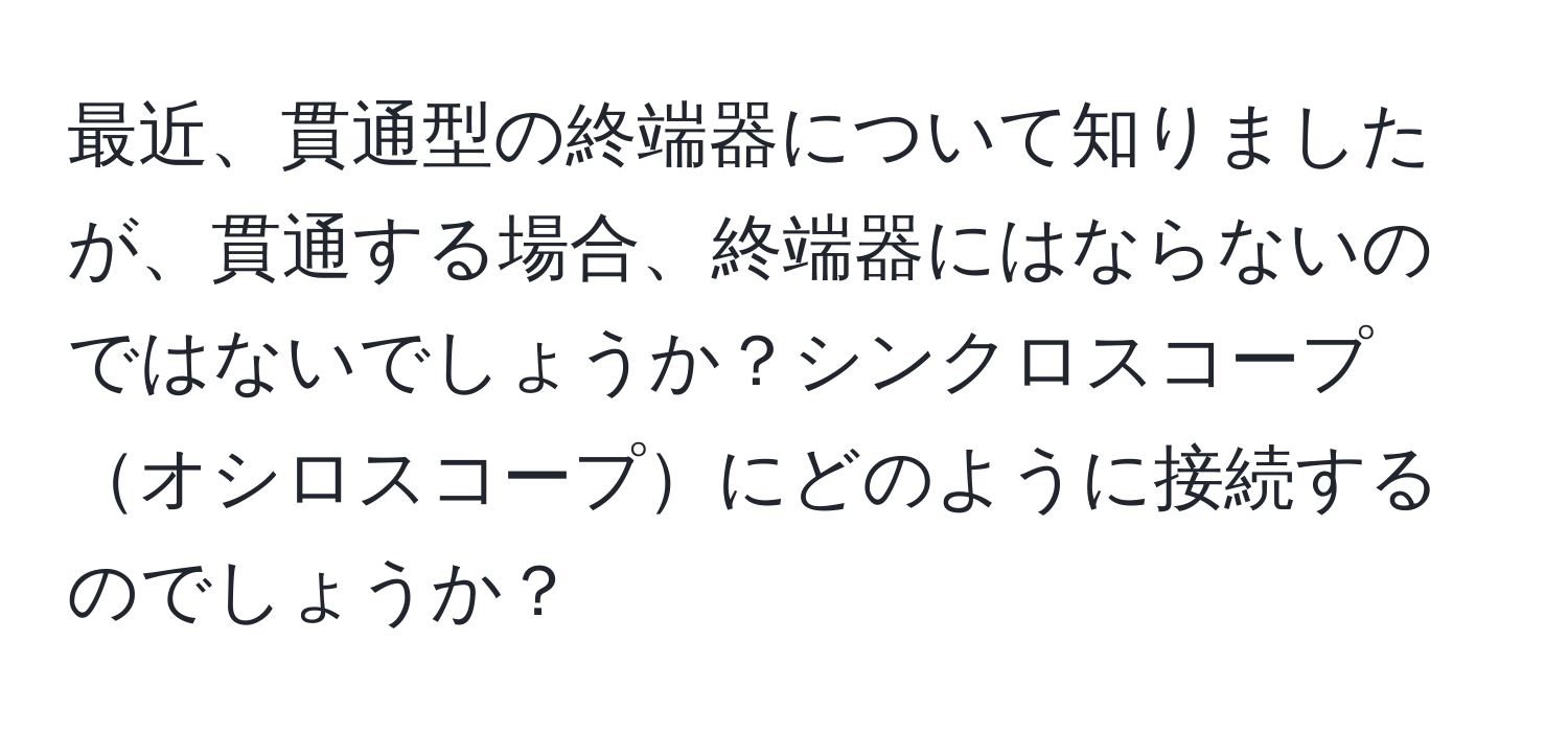 最近、貫通型の終端器について知りましたが、貫通する場合、終端器にはならないのではないでしょうか？シンクロスコープオシロスコープにどのように接続するのでしょうか？