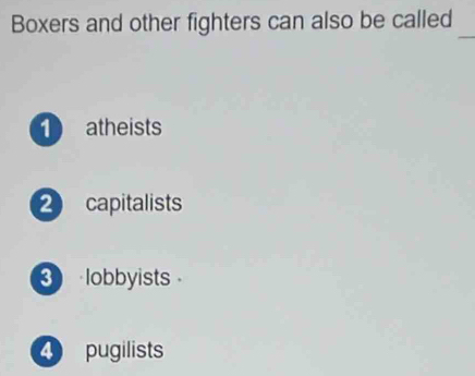 Boxers and other fighters can also be called_
1 atheists
2 capitalists
3 lobbyists
4 pugilists