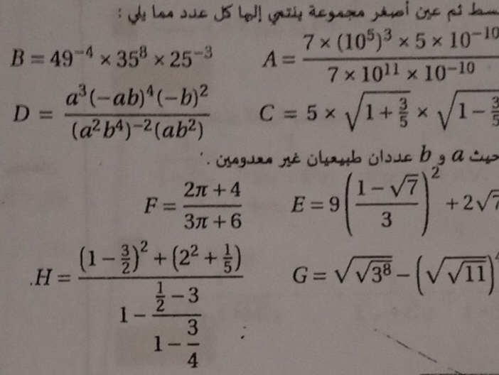 Su Las Juc J5 Lol! gazis âcgagen pésoi ise ps Jam
B=49^(-4)* 35^8* 25^(-3) A=frac 7* (10^5)^3* 5* 10^(-10)7* 10^(11)* 10^(-10)
D=frac a^3(-ab)^4(-b)^2(a^2b^4)^-2(ab^2) C=5* sqrt(1+frac 3)5* sqrt(1-frac 3)5
L ngura né élaub ólsuc b g a c
F= (2π +4)/3π +6  E=9( (1-sqrt(7))/3 )^2+2sqrt(7)
H=frac (1- 3/2 )^2+(2^2+ 1/5 )1-frac  1/2 -31- 3/4 . G=sqrt(sqrt 3^8)-(sqrt(sqrt 11))