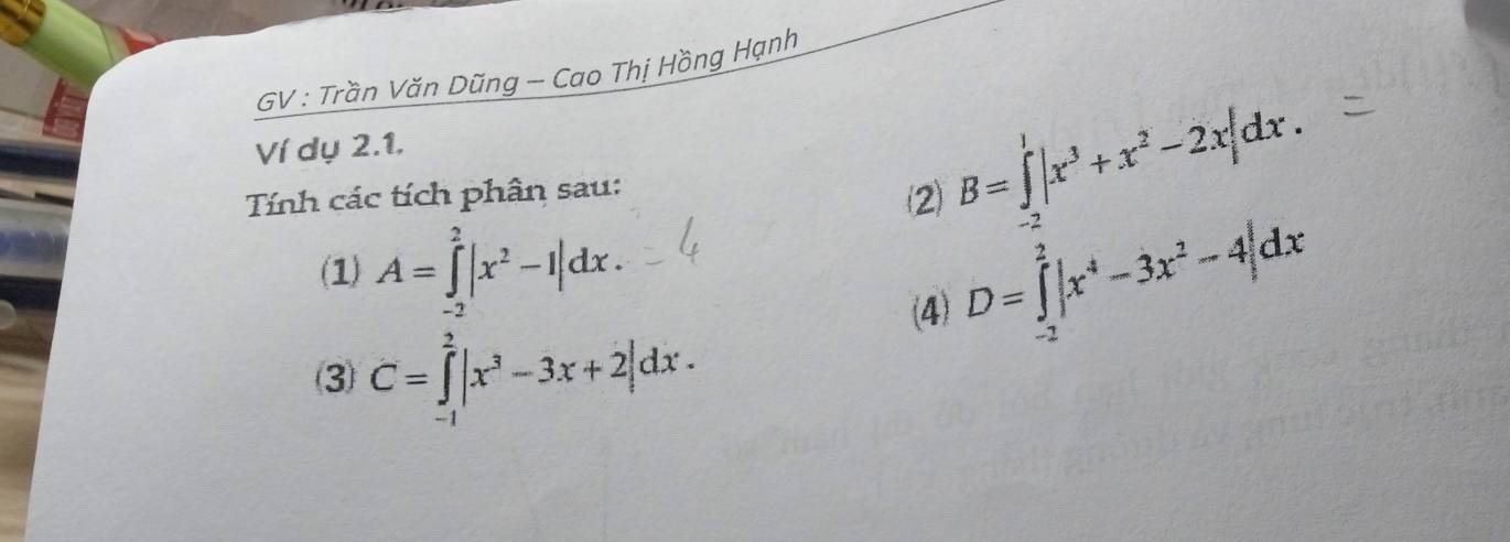 GV : Trần Văn Dũng - Cao Thị Hồng Hạnh 
Ví dụ 2.1. 
Tính các tích phân sau: 
⑵ B=∈tlimits _(-2)^1|x^3+x^2-2x|dx. 
(1) A=∈tlimits _(-2)^2|x^2-1|dx. 
(4) D=∈tlimits _(-2)^2|x^4-3x^2-4|dx
(3) C=∈tlimits _(-1)^2|x^3-3x+2|dx.