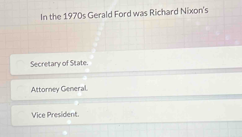 In the 1970s Gerald Ford was Richard Nixon’s
Secretary of State.
Attorney General.
Vice President.