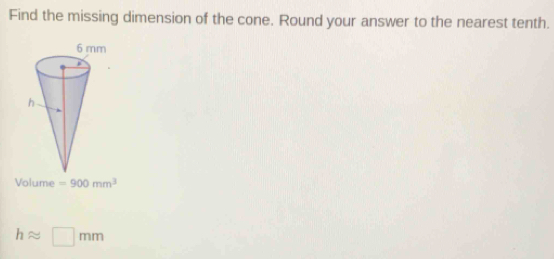 Find the missing dimension of the cone. Round your answer to the nearest tenth.
Volume =900mm^3
happrox □ mm