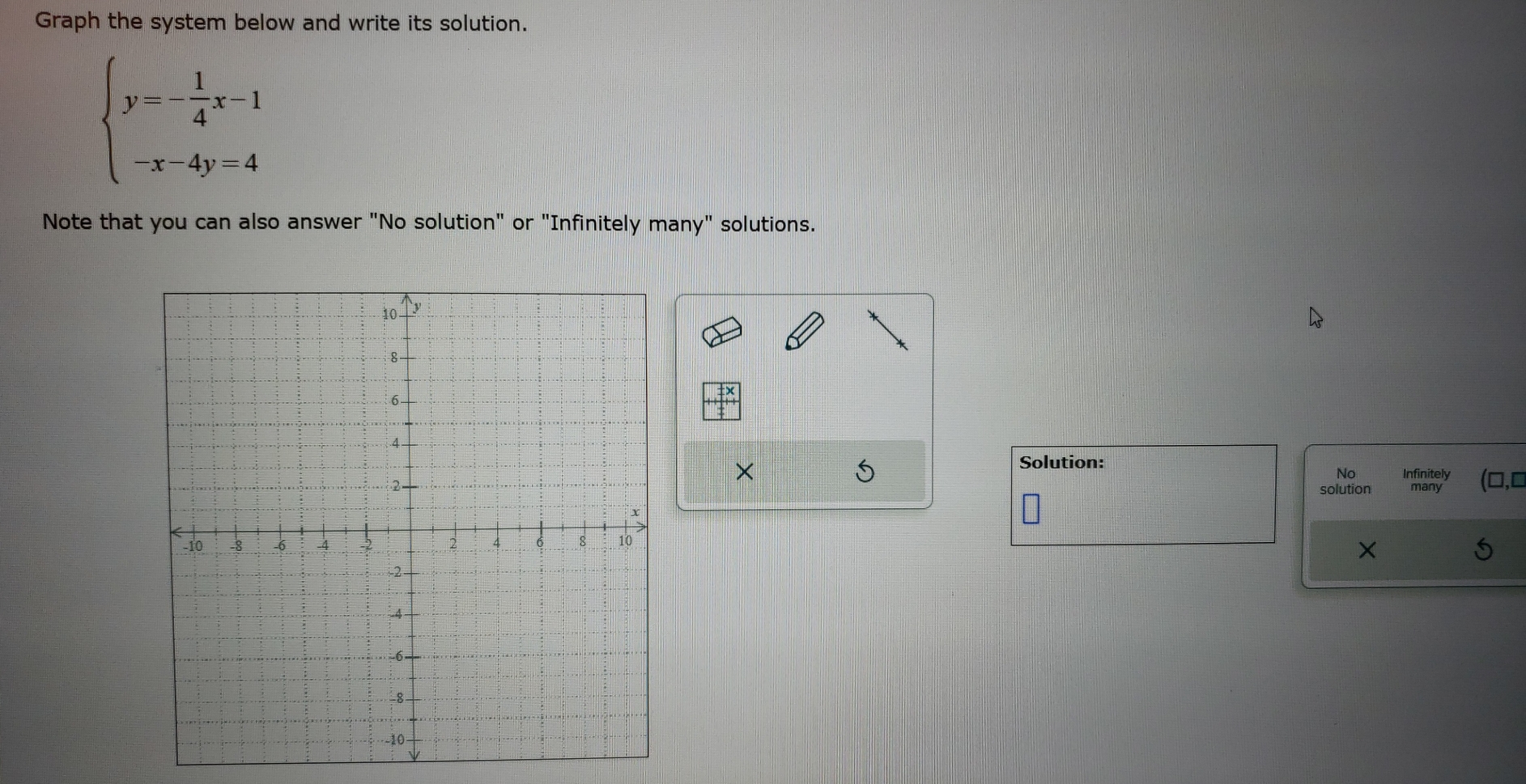 Graph the system below and write its solution.
beginarrayl y=- 1/4 x-1 -x-4y=4endarray.
Note that you can also answer "No solution" or "Infinitely many" solutions. 
× 
Solution: 
5 many (0,0 
No Infinitely 
solution 
×